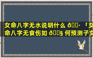 女命八字无水说明什么 🌷 「女命八字无食伤如 🐧 何预测子女」